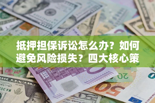 北京抵押担保诉讼怎么办？如何避免风险损失？四大核心策略全解读