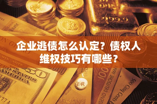 北京企业逃债怎么认定？债权人维权技巧有哪些？