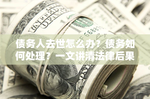 北京债务人去世怎么办？债务如何处理？一文讲清法律后果