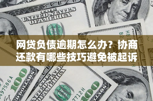 北京网贷负债逾期怎么办？协商还款有哪些技巧避免被起诉？