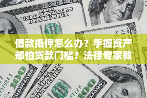 北京借款抵押怎么办？手握资产却怕贷款门槛？法律专家教你办抵押不踩坑