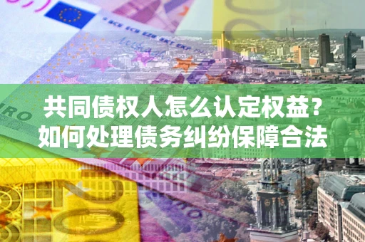 北京共同债权人怎么认定权益？如何处理债务纠纷保障合法权益？