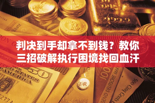 北京判决到手却拿不到钱？教你三招破解执行困境找回血汗钱