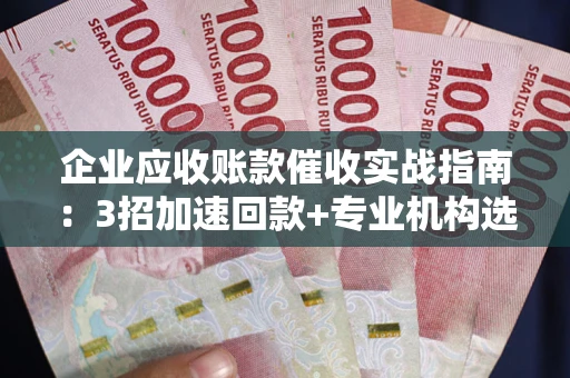 北京企业应收账款催收实战指南：3招加速回款+专业机构选择避坑
