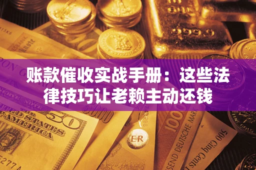 北京账款催收实战手册：这些法律技巧让老赖主动还钱