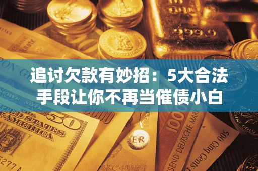北京追讨欠款有妙招：5大合法手段让你不再当催债小白