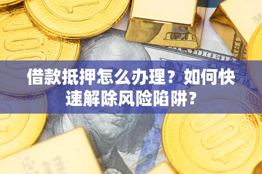 北京借款抵押怎么办理？如何快速解除风险陷阱？