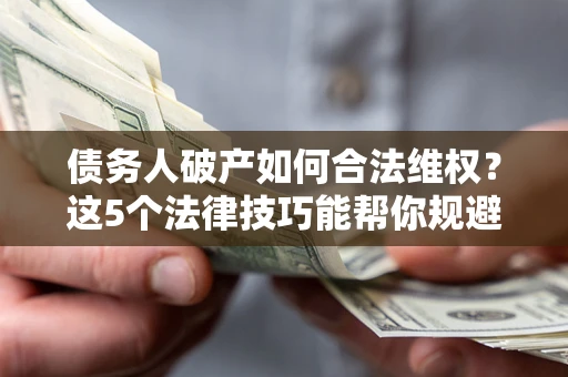 北京债务人破产如何合法维权？这5个法律技巧能帮你规避风险