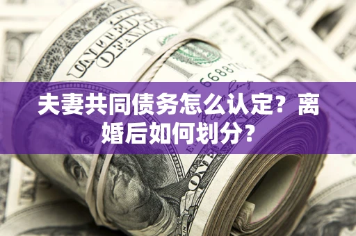 北京夫妻共同债务怎么认定？离婚后如何划分？