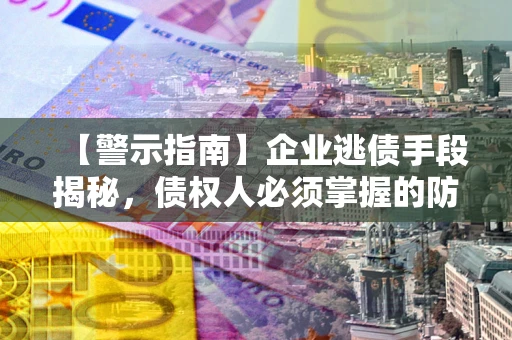 北京【警示指南】企业逃债手段揭秘，债权人必须掌握的防坑宝典