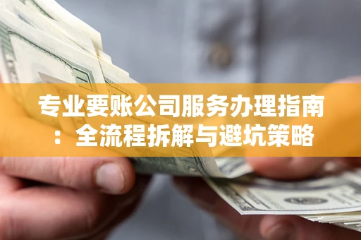 北京专业要账公司服务办理指南：全流程拆解与避坑策略