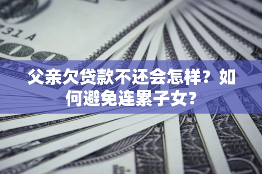 北京父亲欠贷款不还会怎样？如何避免连累子女？