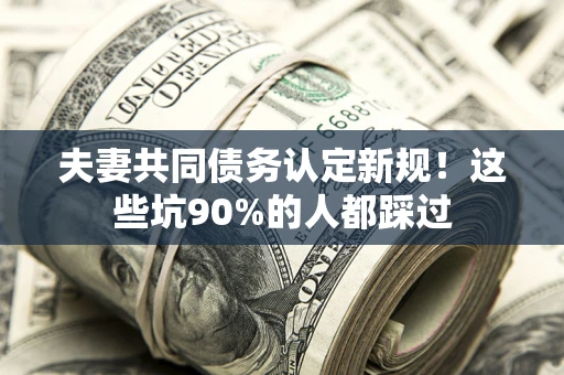 北京夫妻共同债务认定新规！这些坑90%的人都踩过