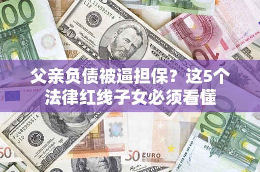 北京父亲负债被逼担保？这5个法律红线子女必须看懂