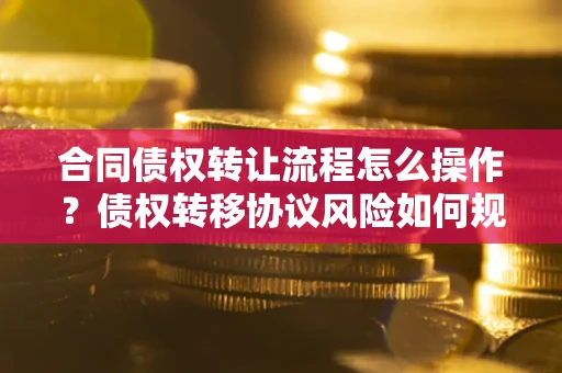 北京合同债权转让流程怎么操作？债权转移协议风险如何规避？