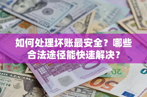 北京如何处理坏账最安全？哪些合法途径能快速解决？