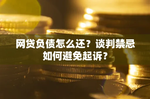 北京网贷负债怎么还？谈判禁忌如何避免起诉？