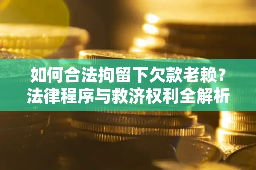 北京如何合法拘留下欠款老赖？法律程序与救济权利全解析