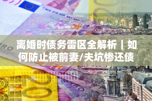 北京离婚时债务雷区全解析｜如何防止被前妻/夫坑惨还债？
