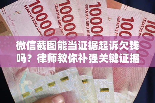 北京微信截图能当证据起诉欠钱吗？律师教你补强关键证据