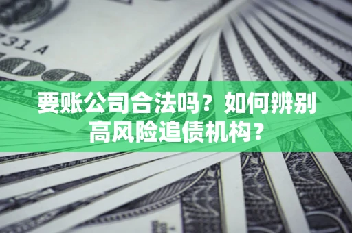 北京要账公司合法吗？如何辨别高风险追债机构？