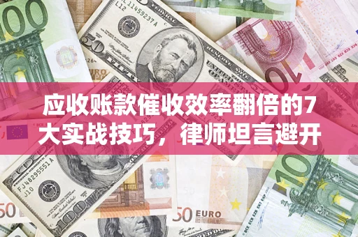 北京应收账款催收效率翻倍的7大实战技巧，律师坦言避开这些法律雷区最关键