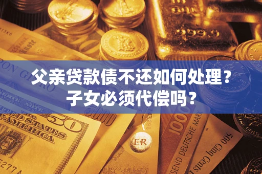 北京父亲贷款债不还如何处理？子女必须代偿吗？