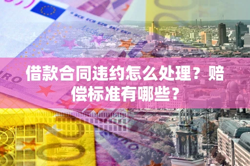 北京借款合同违约怎么处理？赔偿标准有哪些？