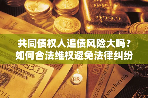 北京共同债权人追债风险大吗?如何合法维权避免法律纠纷? 北京共同债权人追债风险大吗?如何合法维权避免法律纠纷?