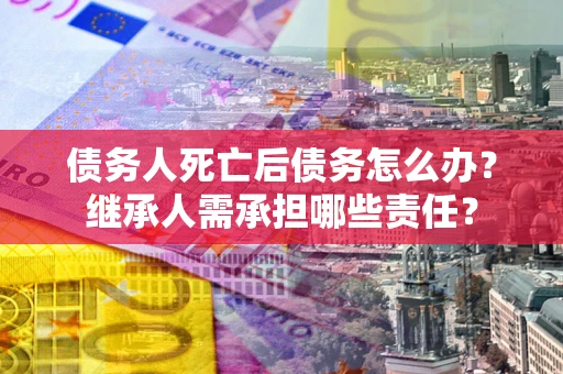 北京债务人死亡后债务怎么办？继承人需承担哪些责任？