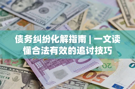 北京债务纠纷化解指南 | 一文读懂合法有效的追讨技巧