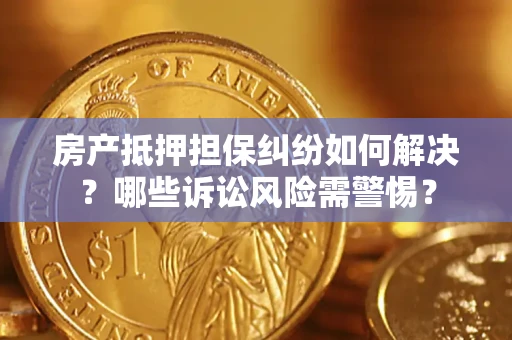 北京房产抵押担保纠纷如何解决？哪些诉讼风险需警惕？