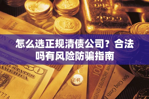 北京怎么选正规清债公司？合法吗有风险防骗指南