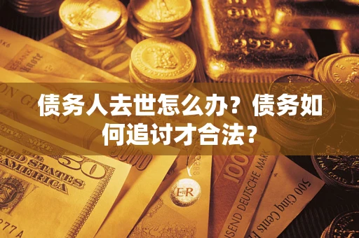 北京债务人去世怎么办？债务如何追讨才合法？