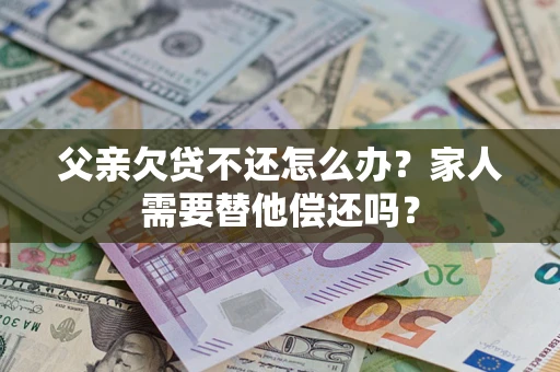 北京父亲欠贷不还怎么办？家人需要替他偿还吗？