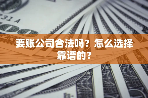北京要账公司合法吗？怎么选择靠谱的？
