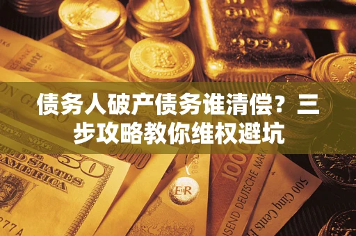 北京债务人破产债务谁清偿?三步攻略教你维权避坑 北京债务人破产债务谁清偿?三步攻略教你维权避坑