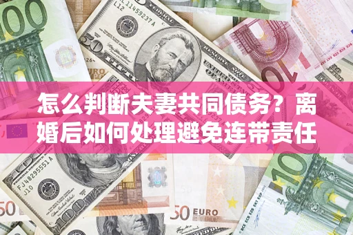 北京怎么判断夫妻共同债务？离婚后如何处理避免连带责任？