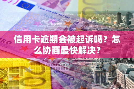 北京信用卡逾期会被起诉吗？怎么协商最快解决？