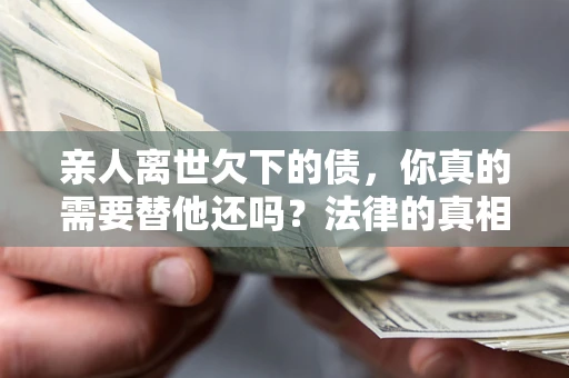 北京亲人离世欠下的债，你真的需要替他还吗？法律的真相或许与你想的不一样