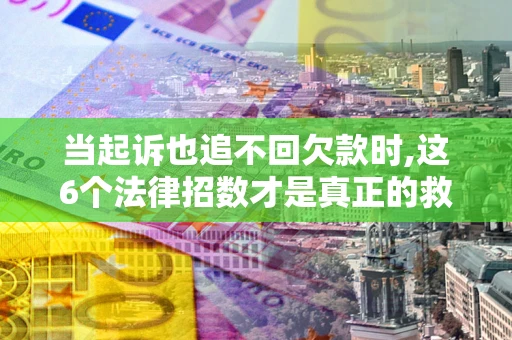 北京当起诉也追不回欠款时,这6个法律招数才是真正的救命稻草