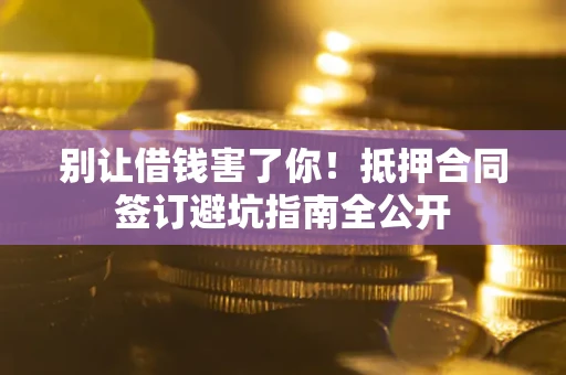 北京别让借钱害了你！抵押合同签订避坑指南全公开