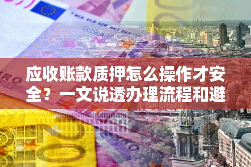 北京应收账款质押怎么操作才安全？一文说透办理流程和避险绝招